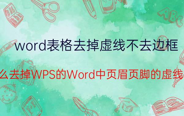 word表格去掉虚线不去边框 怎么去掉WPS的Word中页眉页脚的虚线框？